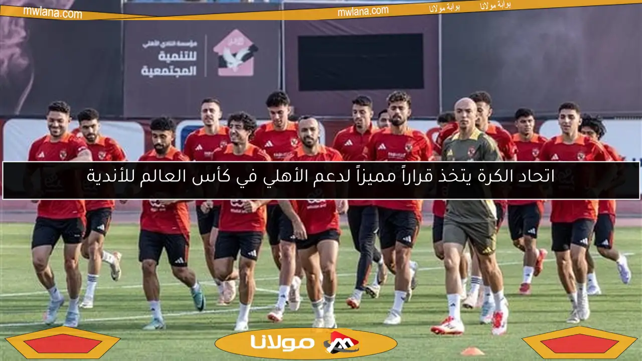 اتحاد الكرة يتخذ قراراً مميزاً لدعم الأهلي في كأس العالم للأندية