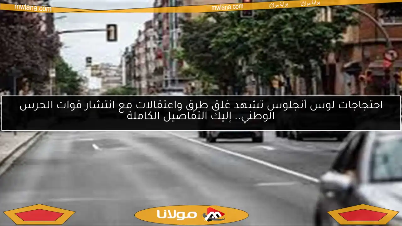 احتجاجات لوس أنجلوس تشهد غلق طرق واعتقالات مع انتشار قوات الحرس الوطني.. إليك التفاصيل الكاملة