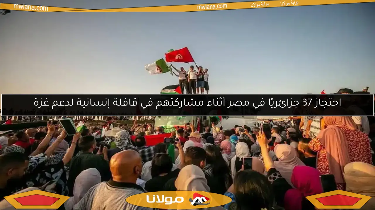 احتجاز 37 جزائريًا في مصر أثناء مشاركتهم في قافلة إنسانية لدعم غزة