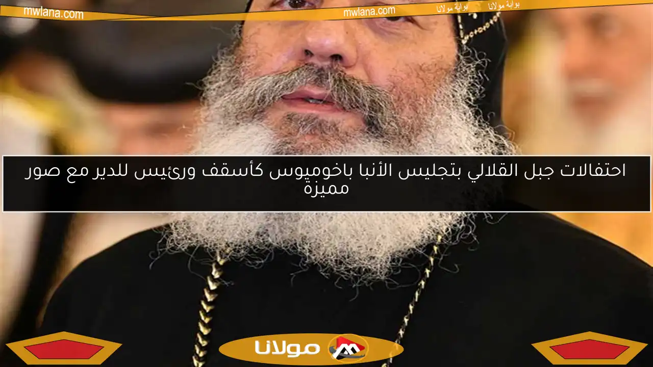 احتفالات جبل القلالي بتجليس الأنبا باخوميوس كأسقف ورئيس للدير مع صور مميزة