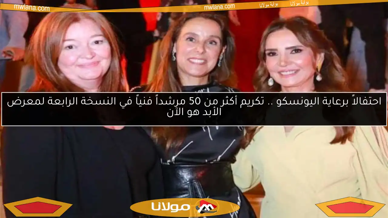 احتفالاً برعاية اليونسكو .. تكريم أكثر من 50 مرشداً فنياً في النسخة الرابعة لمعرض الأبد هو الآن