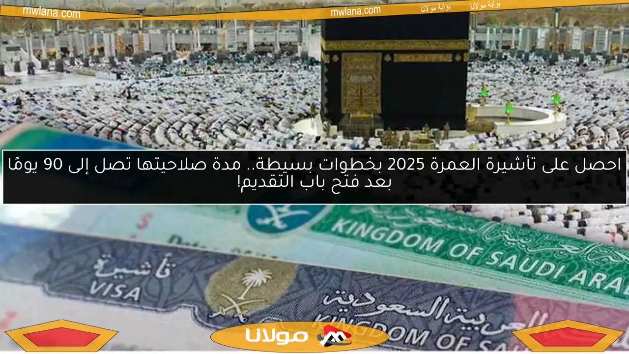 احصل على تأشيرة العمرة 2025 بخطوات بسيطة.. مدة صلاحيتها تصل إلى 90 يومًا بعد فتح باب التقديم!