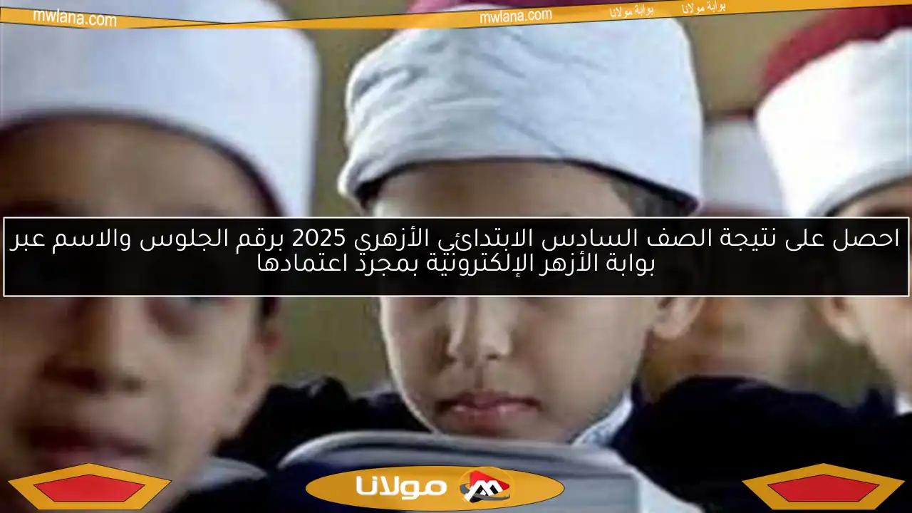 احصل على نتيجة الصف السادس الابتدائي الأزهري 2025 برقم الجلوس والاسم عبر بوابة الأزهر الإلكترونية بمجرد اعتمادها