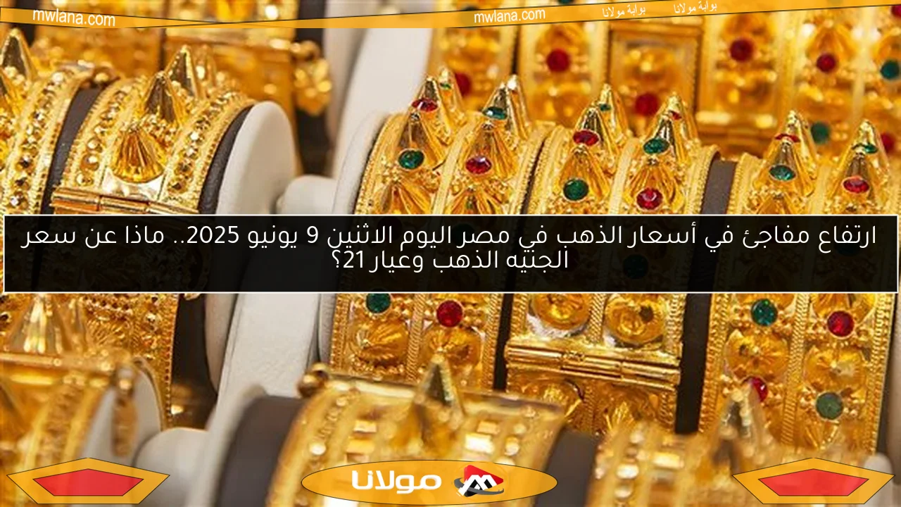 ارتفاع مفاجئ في أسعار الذهب في مصر اليوم الاثنين 9 يونيو 2025.. ماذا عن سعر الجنيه الذهب وعيار 21؟