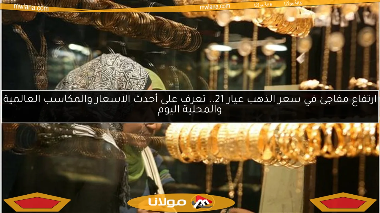 ارتفاع مفاجئ في سعر الذهب عيار 21.. تعرف على أحدث الأسعار والمكاسب العالمية والمحلية اليوم