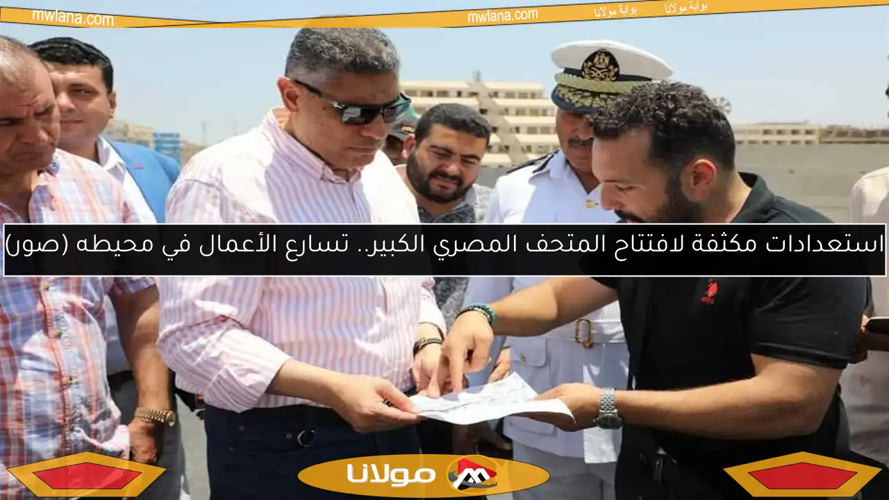 استعدادات مكثفة لافتتاح المتحف المصري الكبير.. تسارع الأعمال في محيطه (صور)