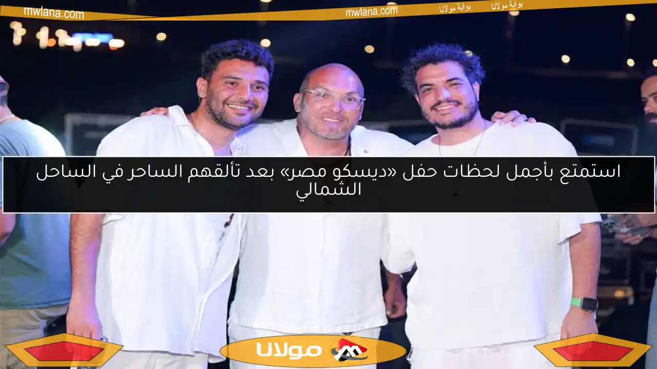 استمتع بأجمل لحظات حفل «ديسكو مصر» بعد تألقهم الساحر في الساحل الشمالي
