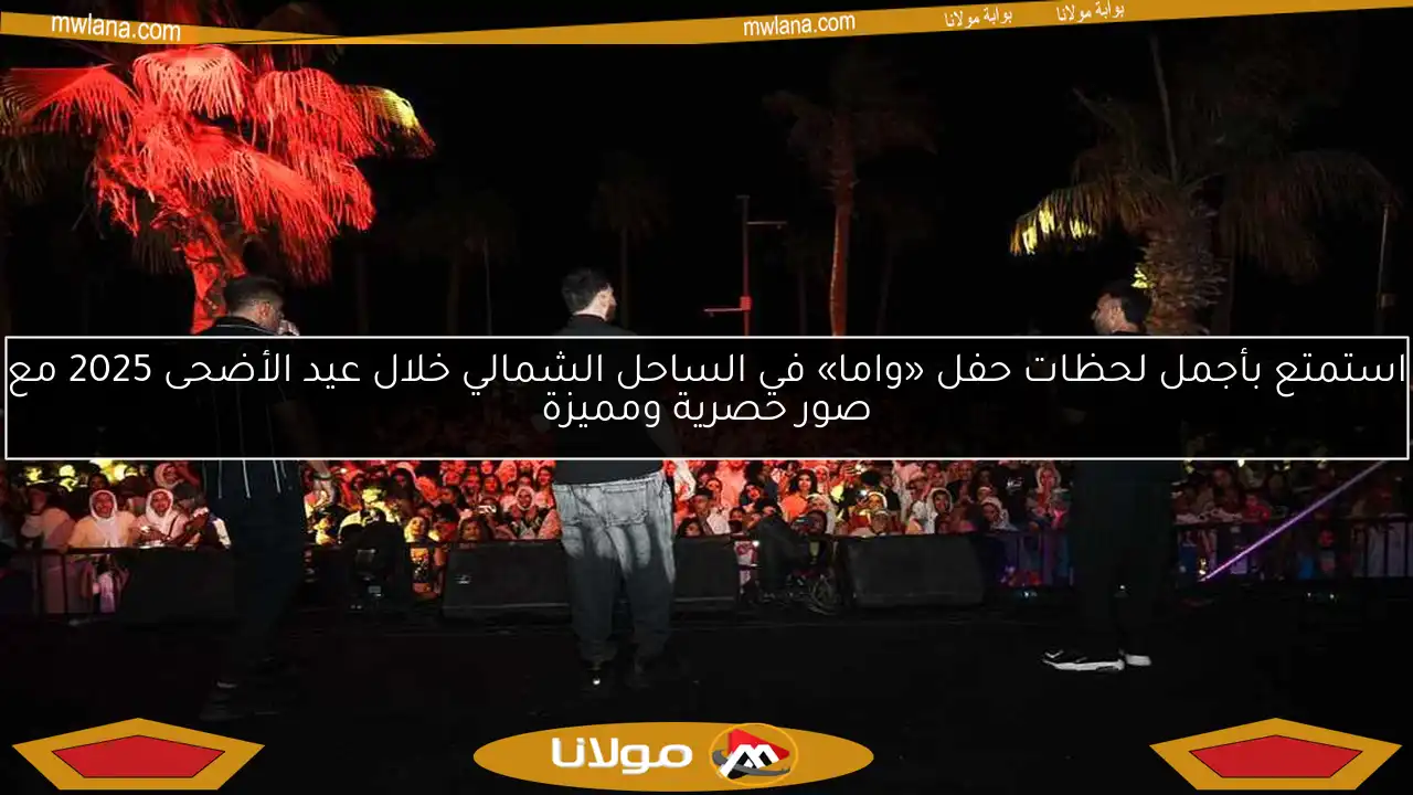 استمتع بأجمل لحظات حفل «واما» في الساحل الشمالي خلال عيد الأضحى 2025 مع صور حصرية ومميزة