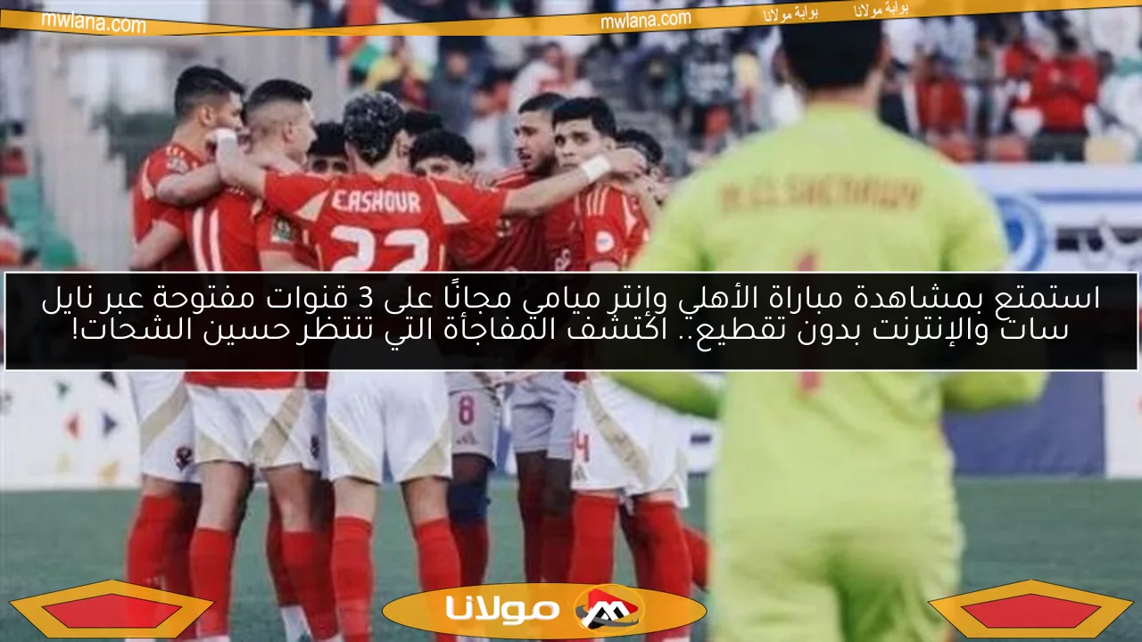 استمتع بمشاهدة مباراة الأهلي وإنتر ميامي مجانًا على 3 قنوات مفتوحة عبر نايل سات والإنترنت بدون تقطيع.. اكتشف المفاجأة التي تنتظر حسين الشحات!