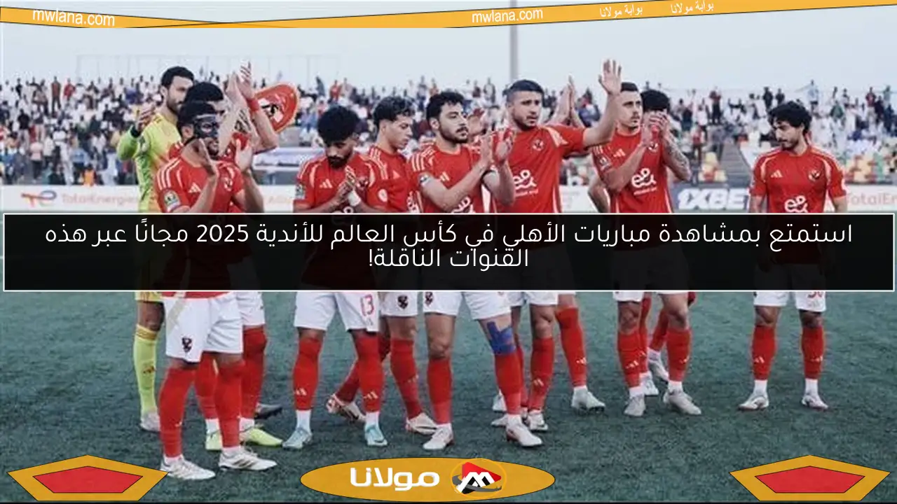 استمتع بمشاهدة مباريات الأهلي في كأس العالم للأندية 2025 مجانًا عبر هذه القنوات الناقلة!