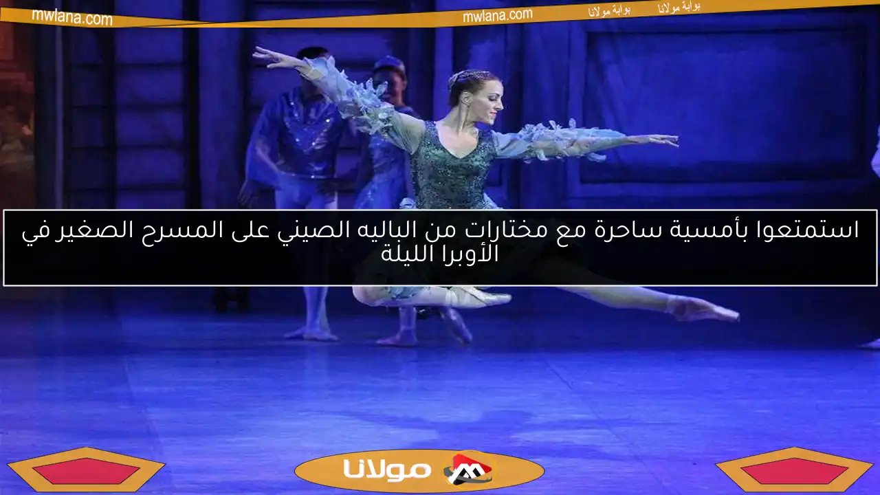 استمتعوا بأمسية ساحرة مع مختارات من الباليه الصيني على المسرح الصغير في الأوبرا الليلة