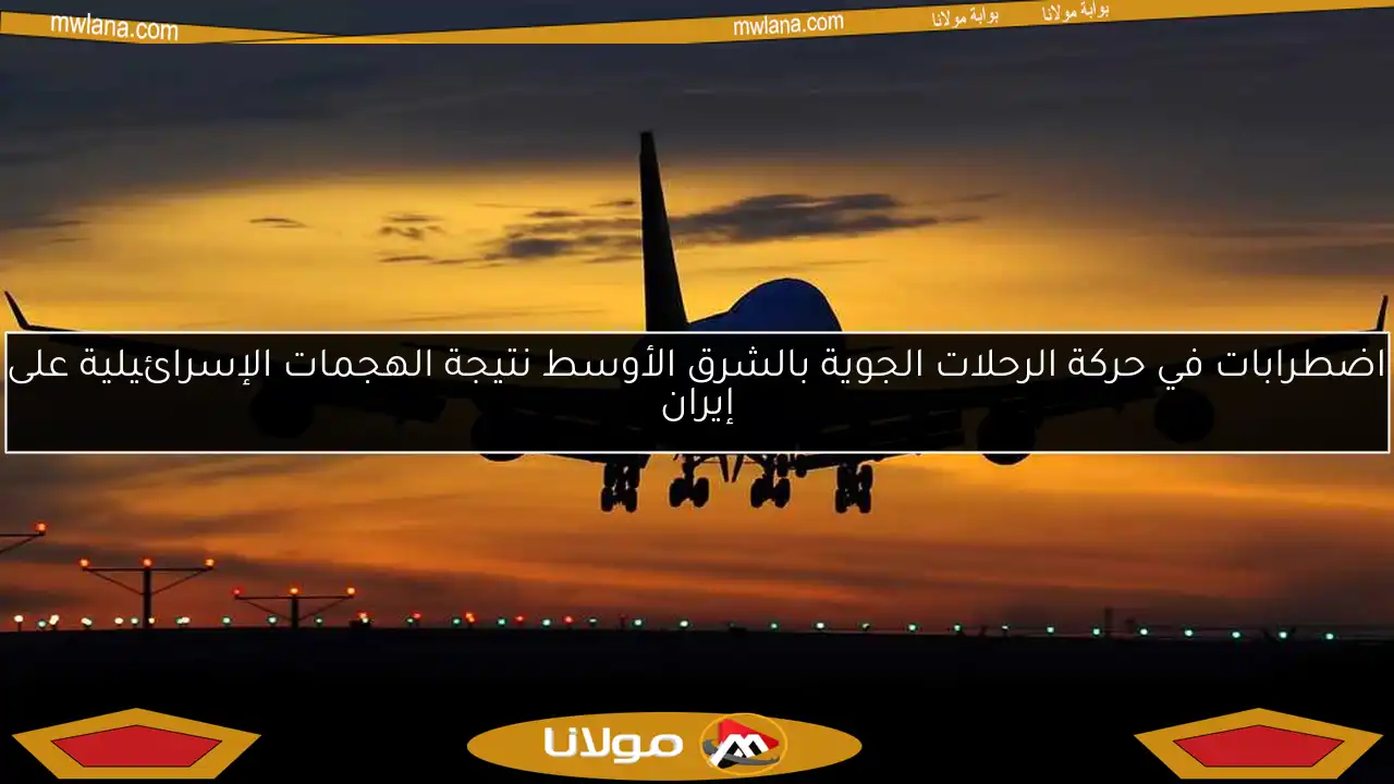 اضطرابات في حركة الرحلات الجوية بالشرق الأوسط نتيجة الهجمات الإسرائيلية على إيران