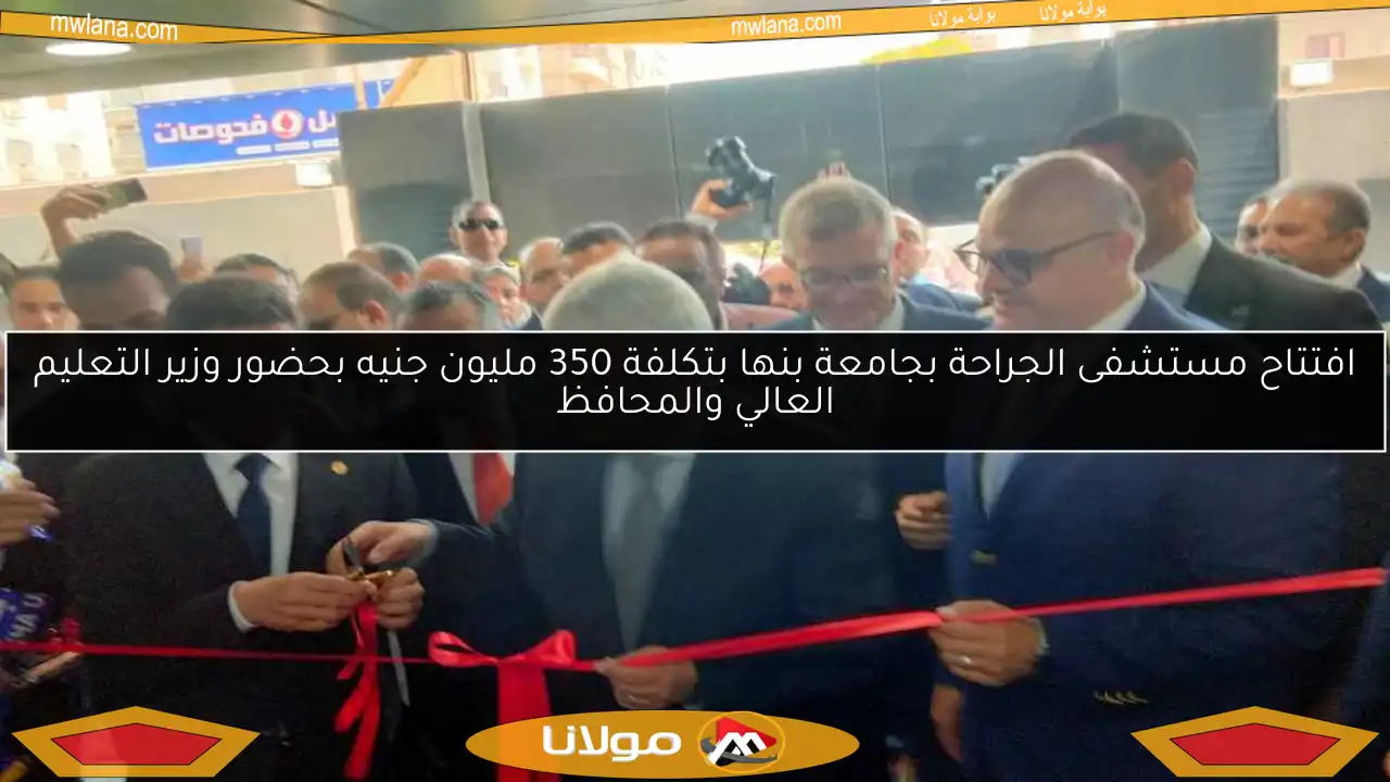 افتتاح مستشفى الجراحة بجامعة بنها بتكلفة 350 مليون جنيه بحضور وزير التعليم العالي والمحافظ