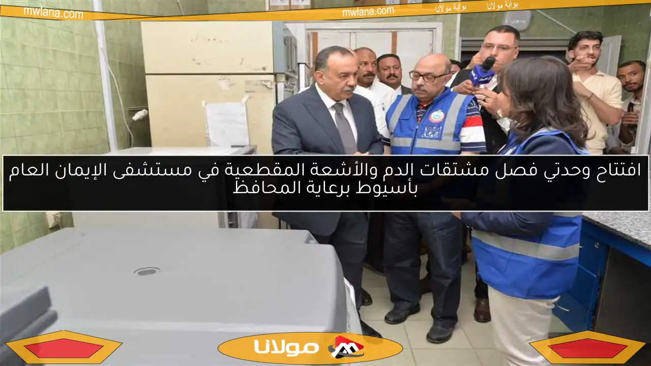 افتتاح وحدتي فصل مشتقات الدم والأشعة المقطعية في مستشفى الإيمان العام بأسيوط برعاية المحافظ