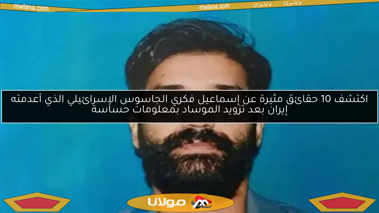 اكتشف 10 حقائق مثيرة عن إسماعيل فكري الجاسوس الإسرائيلي الذي أعدمته إيران بعد تزويد الموساد بمعلومات حساسة