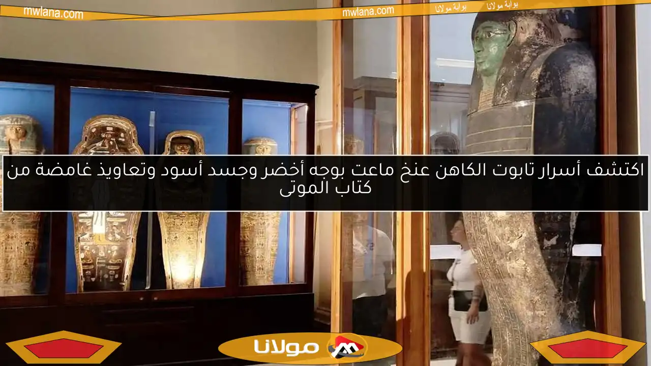 اكتشف أسرار تابوت الكاهن عنخ ماعت بوجه أخضر وجسد أسود وتعاويذ غامضة من كتاب الموتى