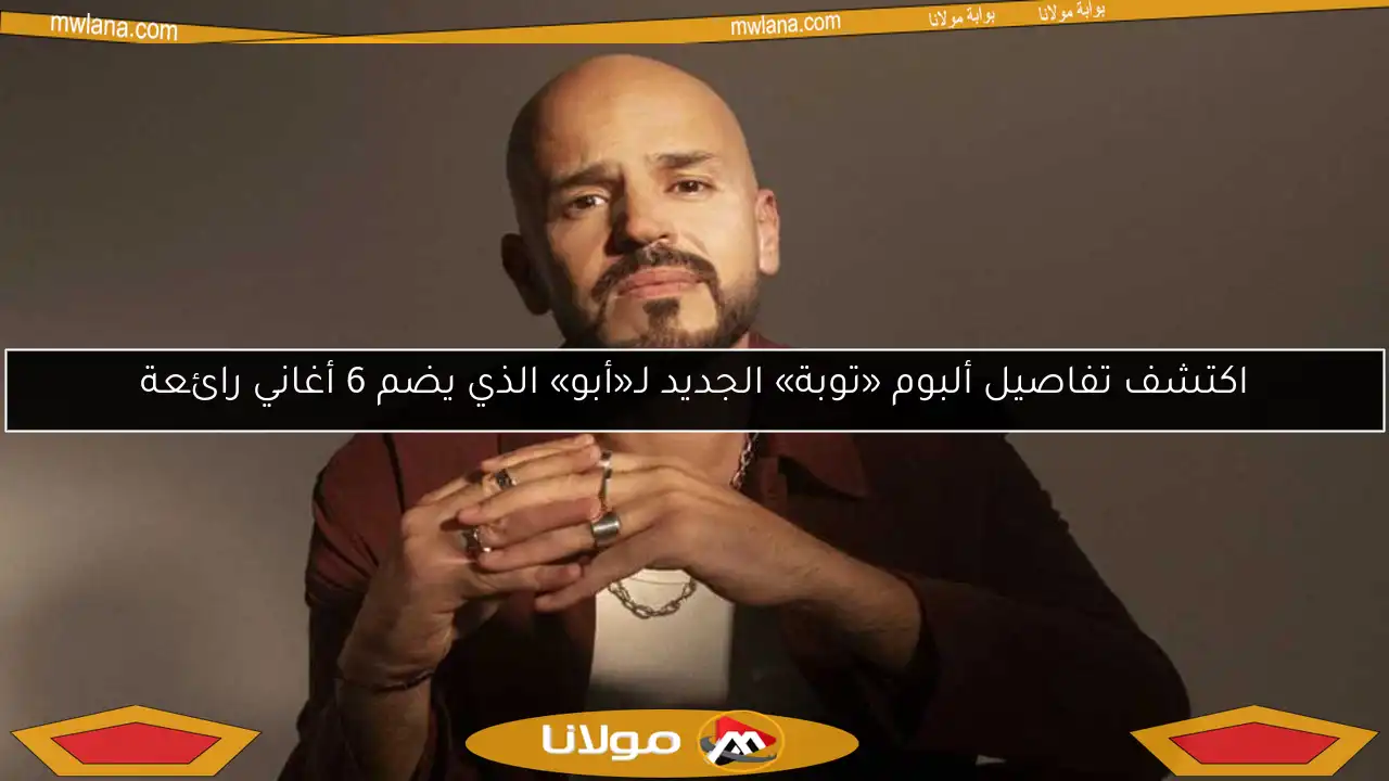 اكتشف تفاصيل ألبوم «توبة» الجديد لـ«أبو» الذي يضم 6 أغاني رائعة