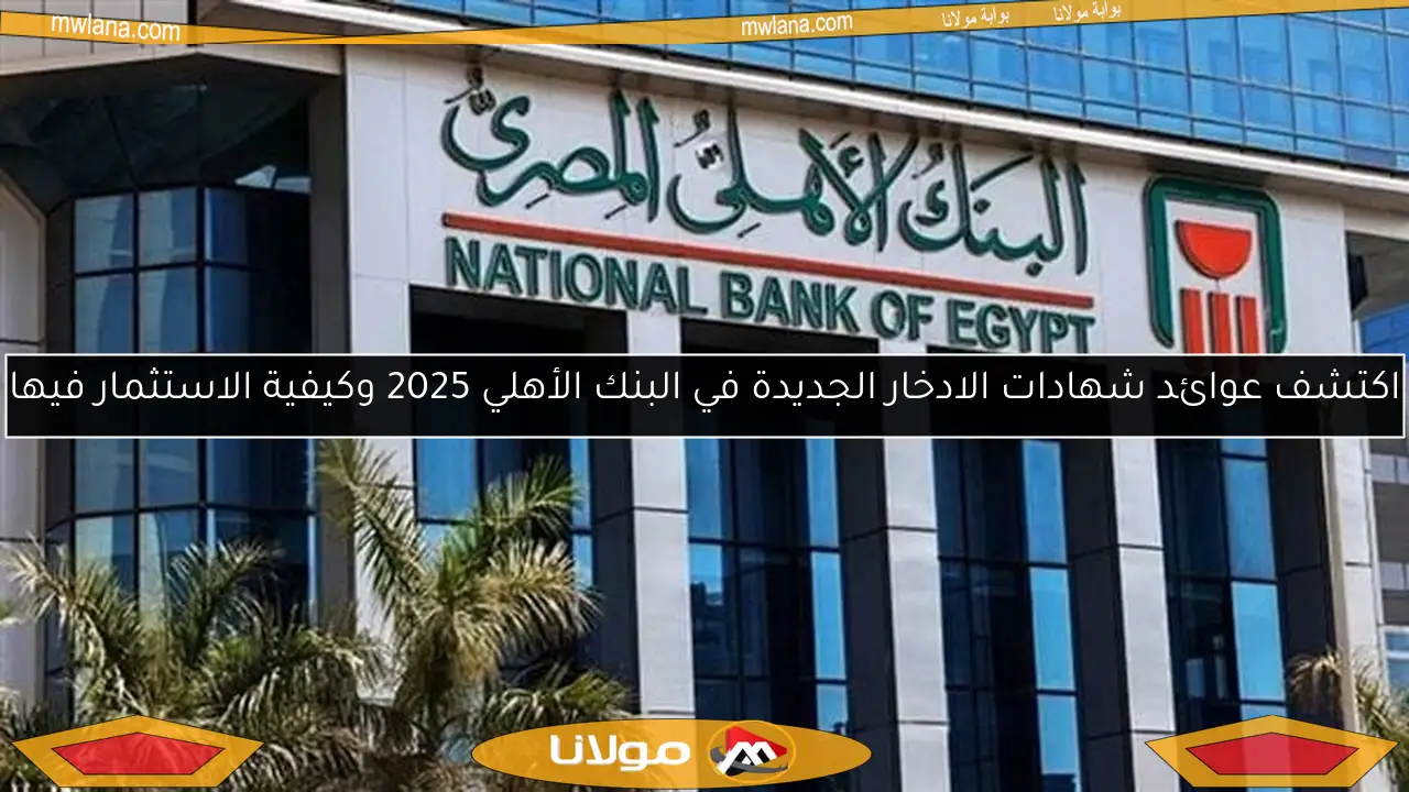 اكتشف عوائد شهادات الادخار الجديدة في البنك الأهلي 2025 وكيفية الاستثمار فيها