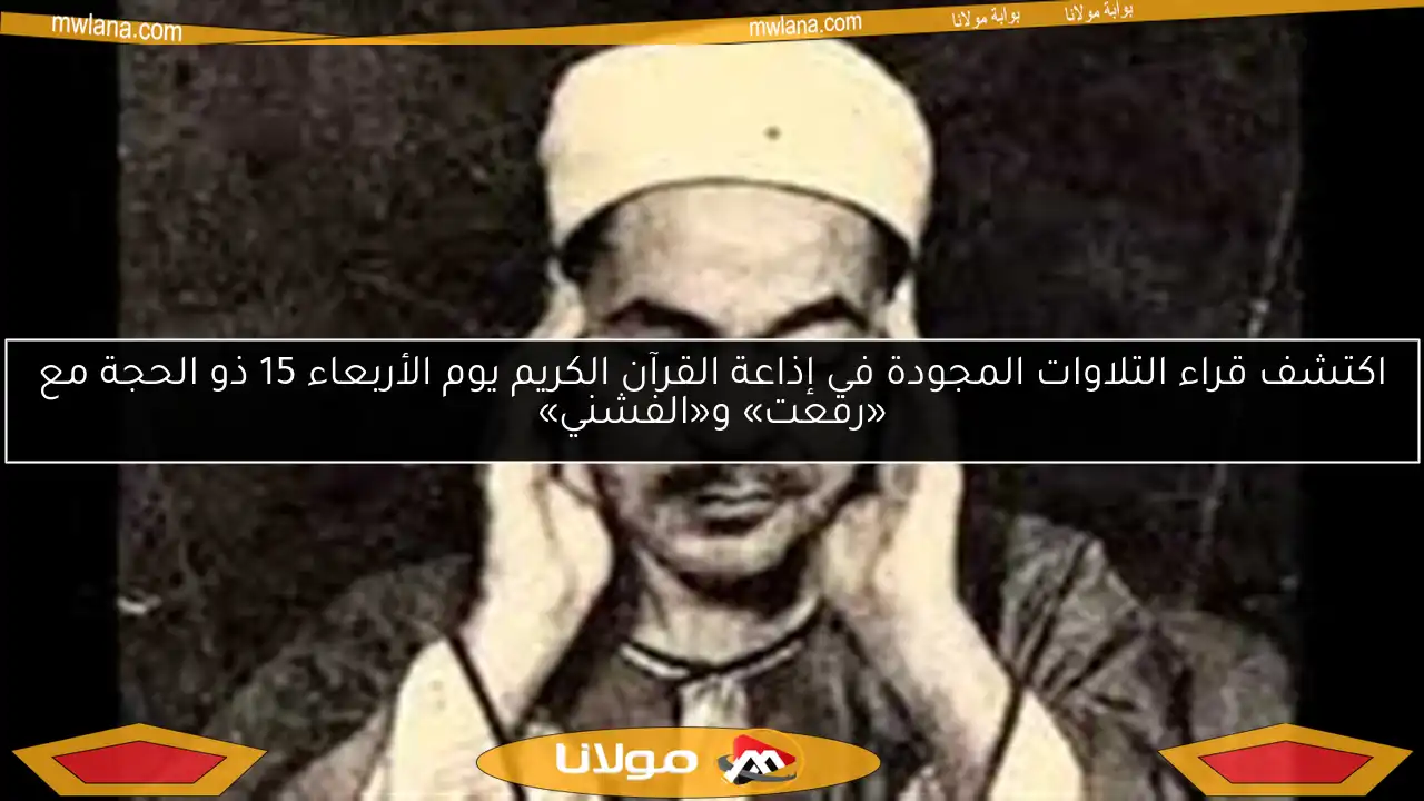 اكتشف قراء التلاوات المجودة في إذاعة القرآن الكريم يوم الأربعاء 15 ذو الحجة مع «رفعت» و«الفشني»