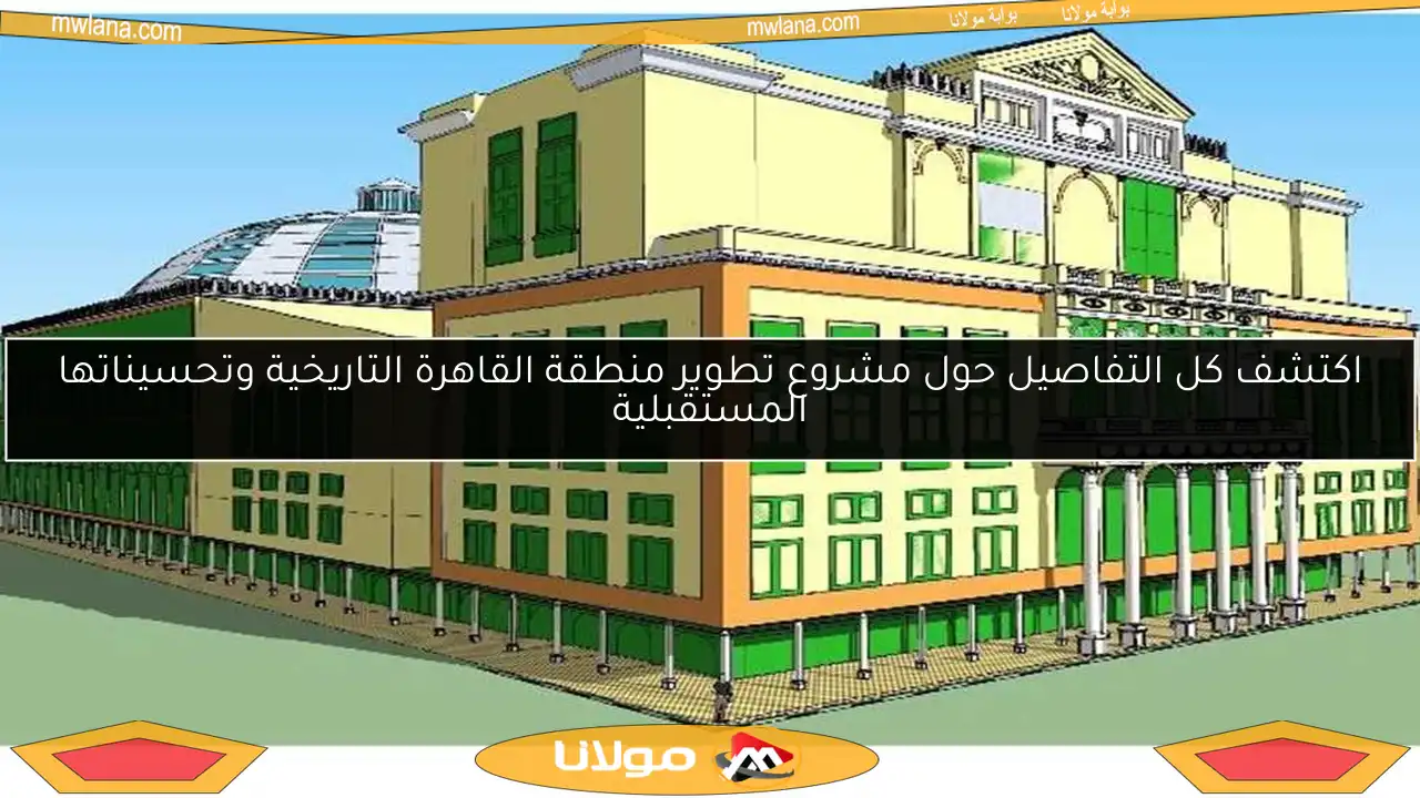 اكتشف كل التفاصيل حول مشروع تطوير منطقة القاهرة التاريخية وتحسيناتها المستقبلية