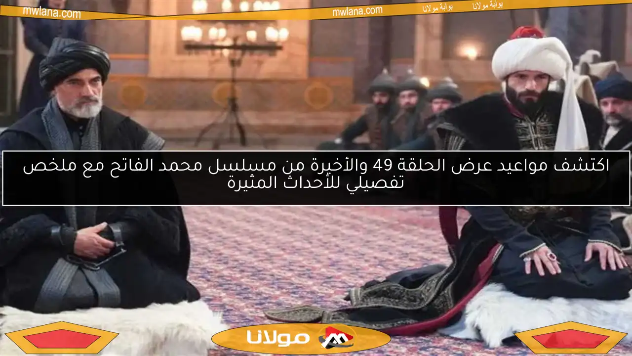 اكتشف مواعيد عرض الحلقة 49 والأخيرة من مسلسل محمد الفاتح مع ملخص تفصيلي للأحداث المثيرة