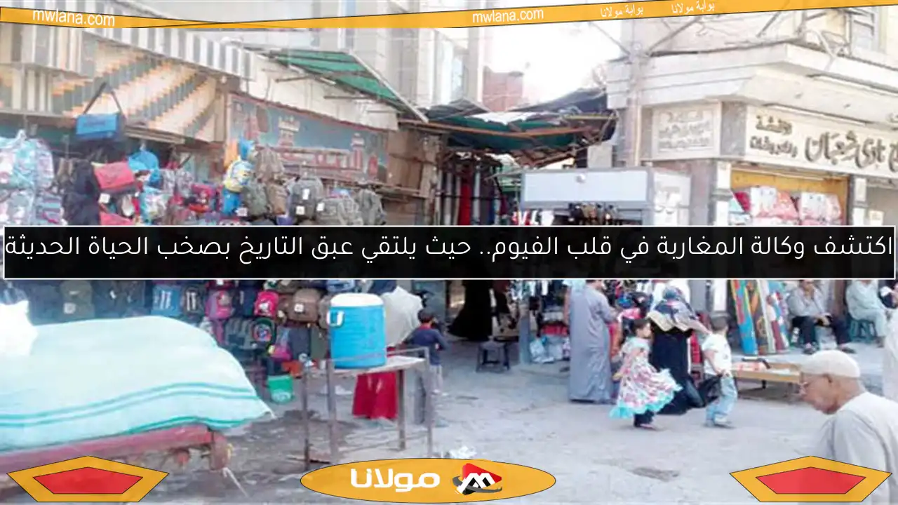 اكتشف وكالة المغاربة في قلب الفيوم.. حيث يلتقي عبق التاريخ بصخب الحياة الحديثة