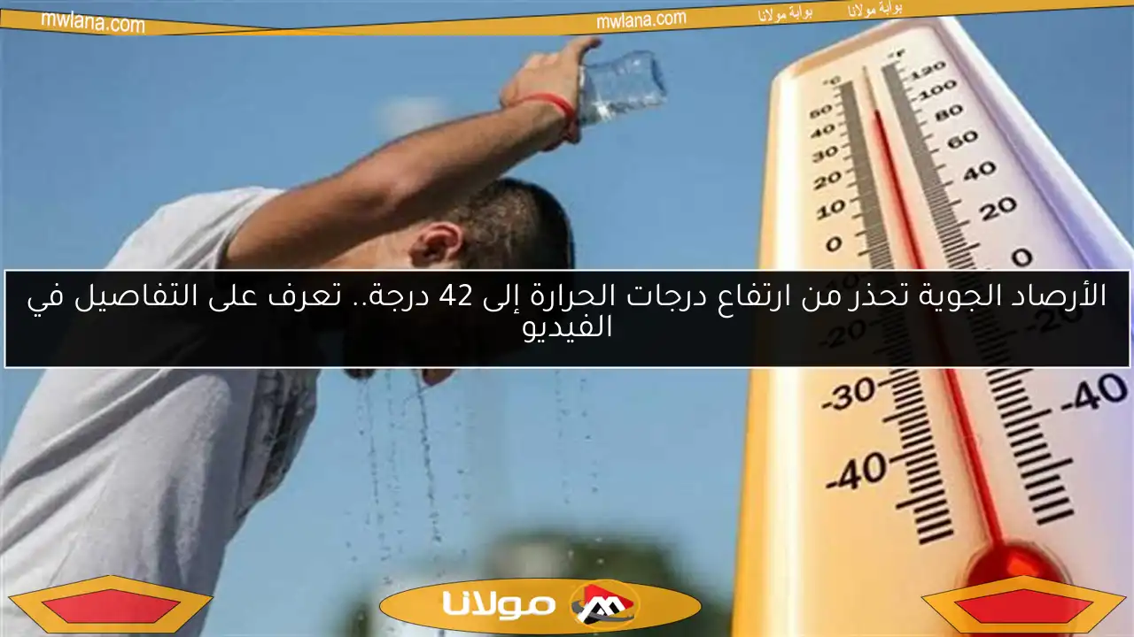 الأرصاد الجوية تحذر من ارتفاع درجات الحرارة إلى 42 درجة.. تعرف على التفاصيل في الفيديو