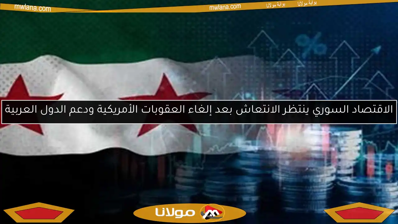 الاقتصاد السوري ينتظر الانتعاش بعد إلغاء العقوبات الأمريكية ودعم الدول العربية