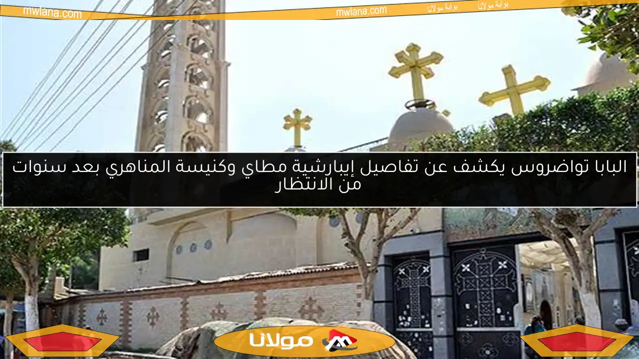 البابا تواضروس يكشف عن تفاصيل إيبارشية مطاي وكنيسة المناهري بعد سنوات من الانتظار