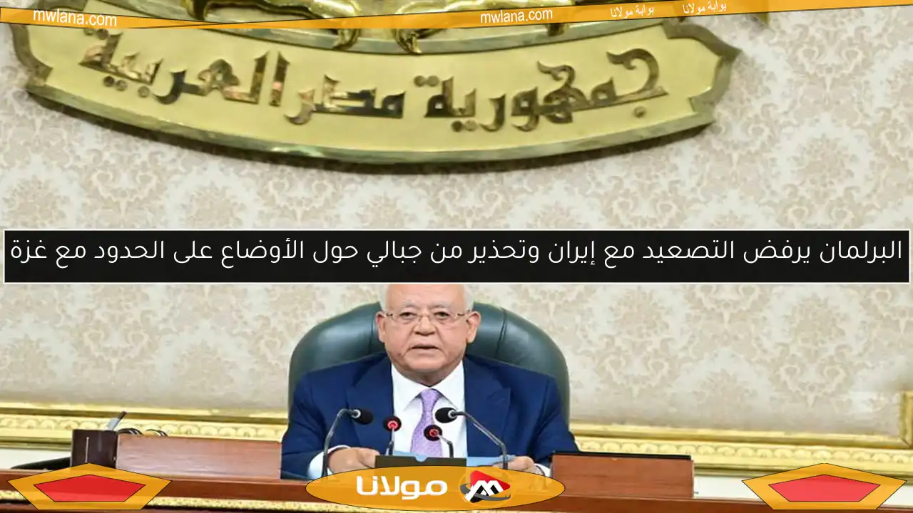 البرلمان يرفض التصعيد مع إيران وتحذير من جبالي حول الأوضاع على الحدود مع غزة