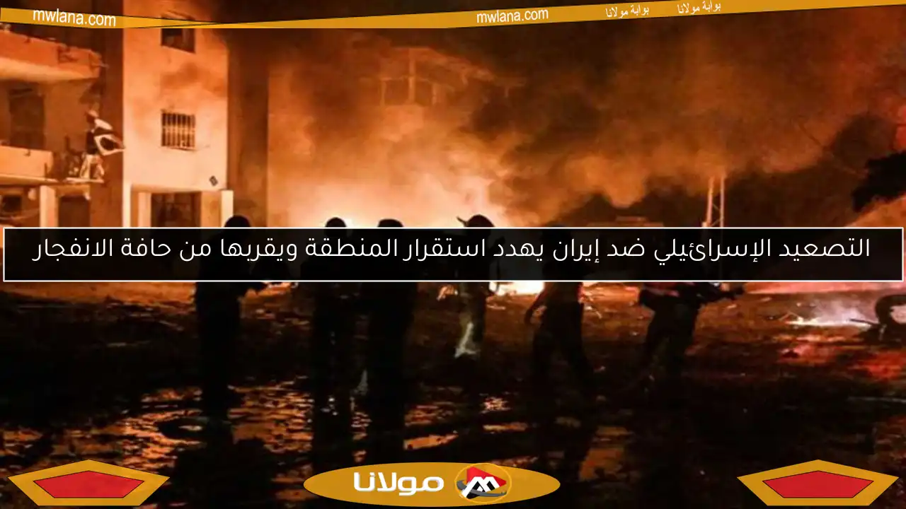 التصعيد الإسرائيلي ضد إيران يهدد استقرار المنطقة ويقربها من حافة الانفجار
