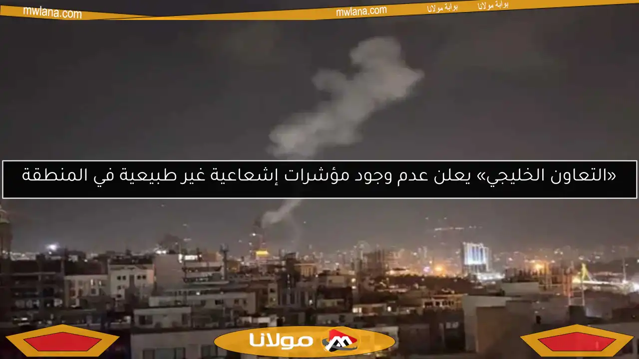 «التعاون الخليجي» يعلن عدم وجود مؤشرات إشعاعية غير طبيعية في المنطقة