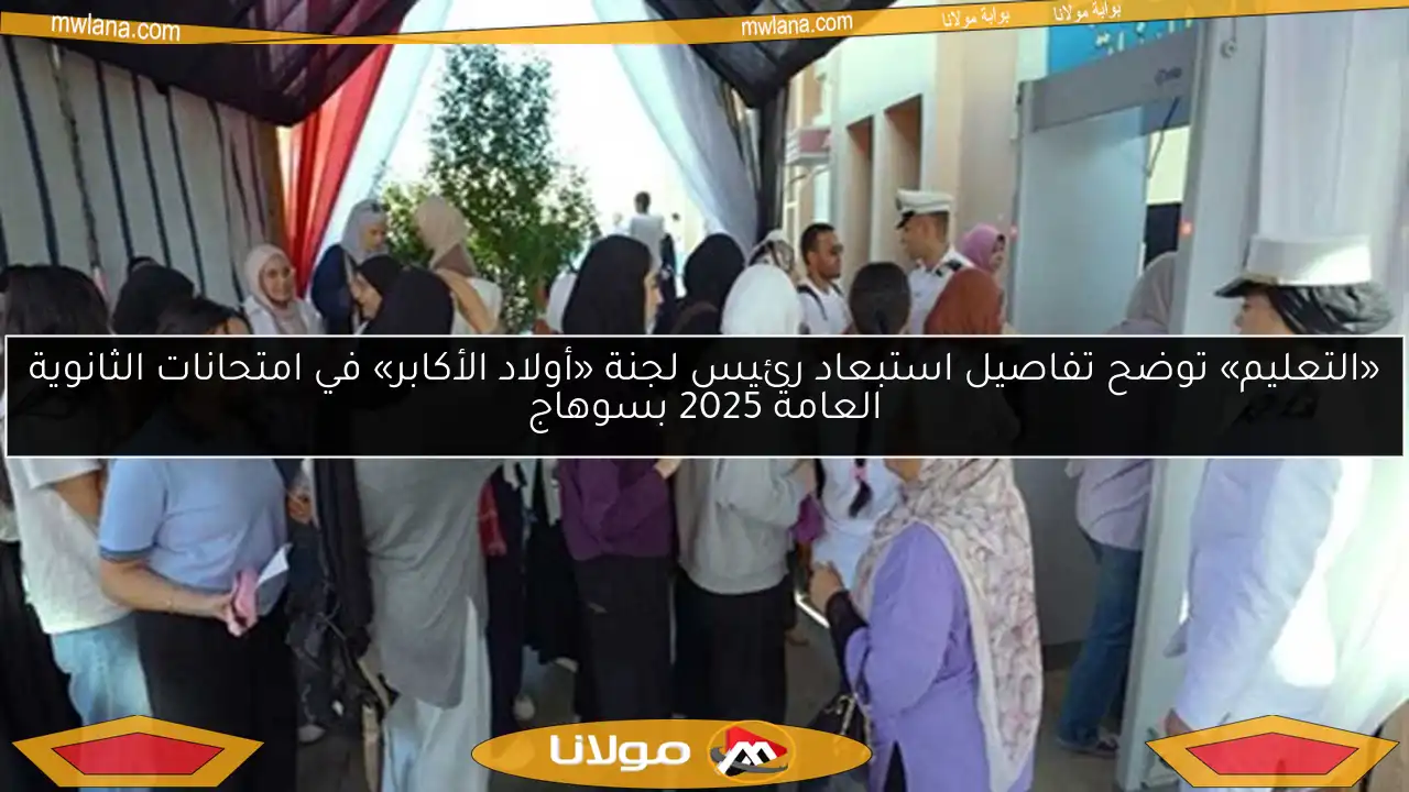 «التعليم» توضح تفاصيل استبعاد رئيس لجنة «أولاد الأكابر» في امتحانات الثانوية العامة 2025 بسوهاج