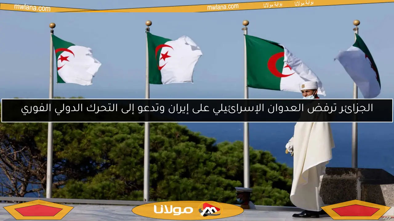 الجزائر ترفض العدوان الإسرائيلي على إيران وتدعو إلى التحرك الدولي الفوري