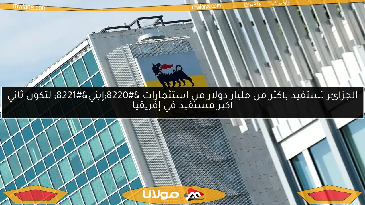 الجزائر تستفيد بأكثر من مليار دولار من استثمارات “إيني” لتكون ثاني أكبر مستفيد في إفريقيا