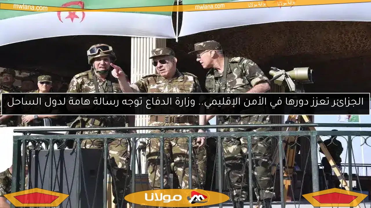الجزائر تعزز دورها في الأمن الإقليمي.. وزارة الدفاع توجه رسالة هامة لدول الساحل
