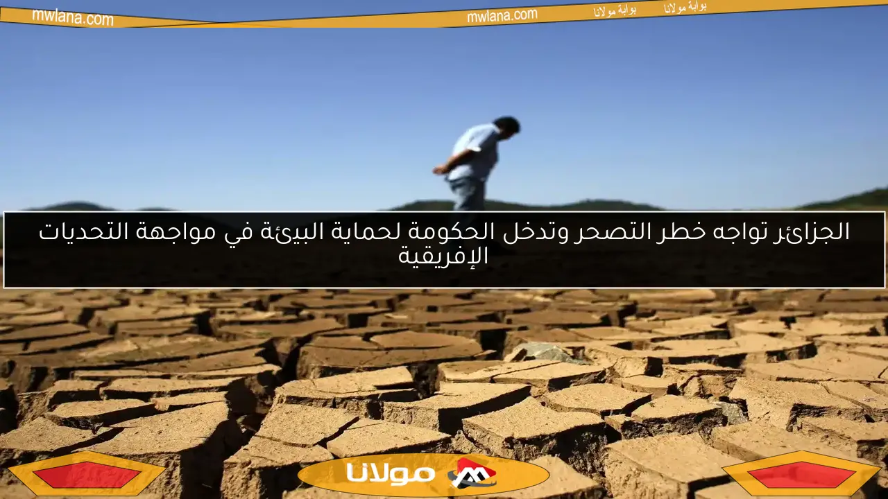 الجزائر تواجه خطر التصحر وتدخل الحكومة لحماية البيئة في مواجهة التحديات الإفريقية