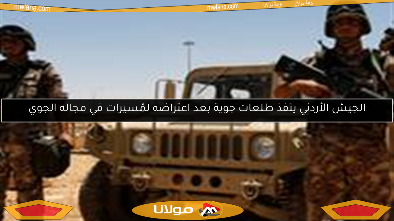 الجيش الأردني ينفذ طلعات جوية بعد اعتراضه لمُسيرات في مجاله الجوي