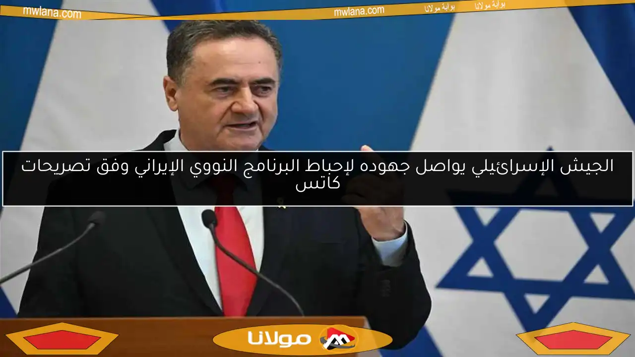 الجيش الإسرائيلي يواصل جهوده لإحباط البرنامج النووي الإيراني وفق تصريحات كاتس