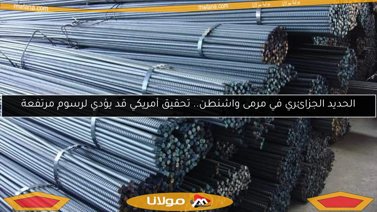 الحديد الجزائري في مرمى واشنطن.. تحقيق أمريكي قد يؤدي لرسوم مرتفعة