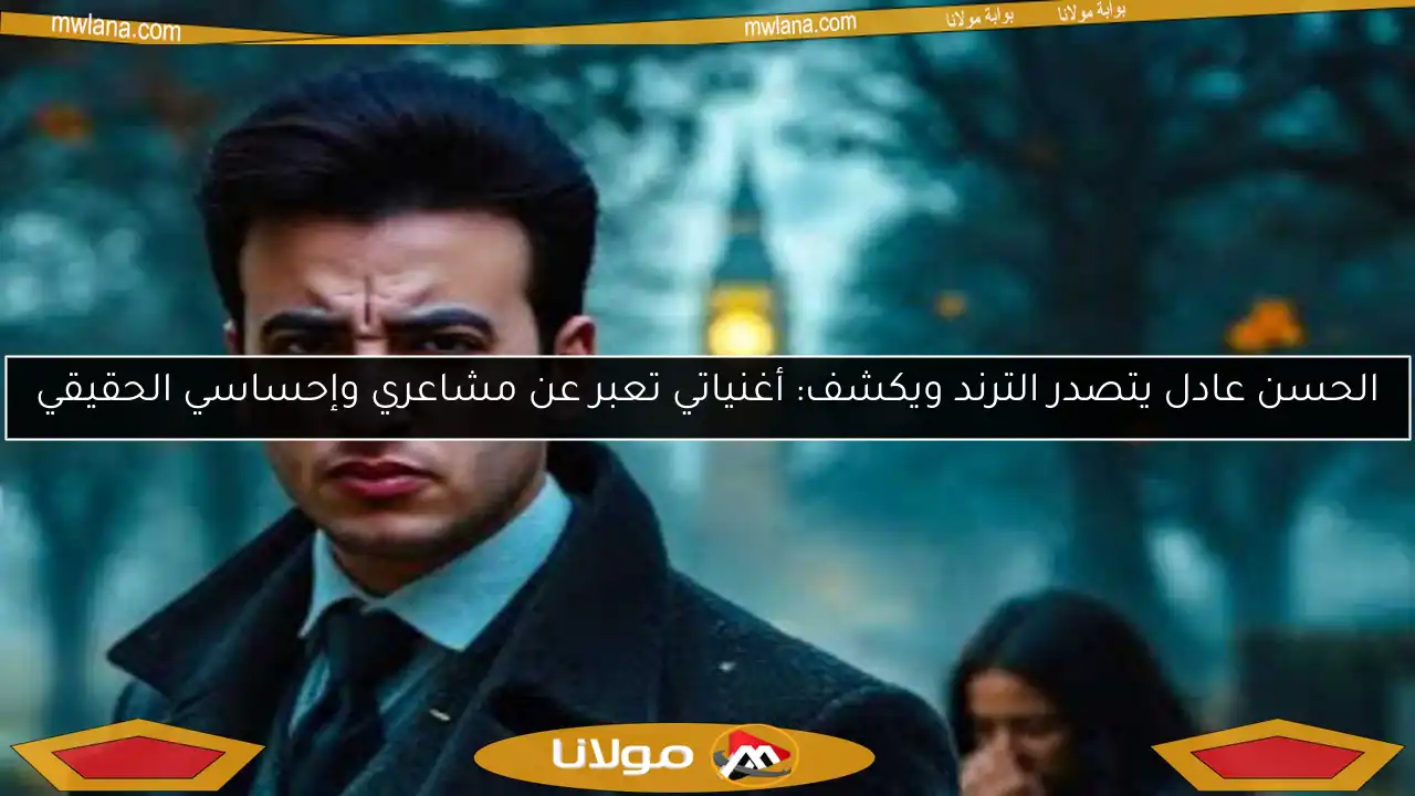 الحسن عادل يتصدر الترند ويكشف: أغنياتي تعبر عن مشاعري وإحساسي الحقيقي