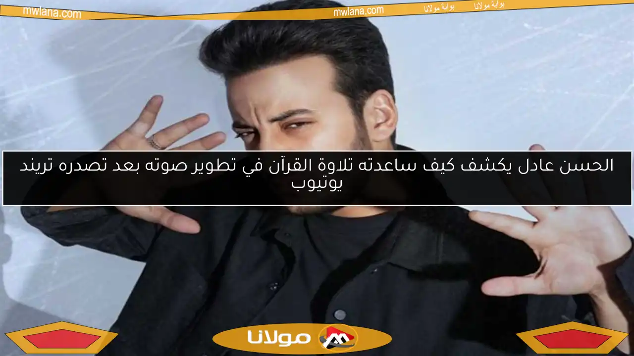 الحسن عادل يكشف كيف ساعدته تلاوة القرآن في تطوير صوته بعد تصدره تريند يوتيوب