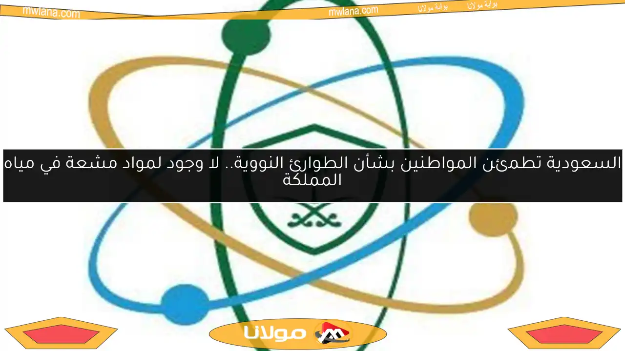 السعودية تطمئن المواطنين بشأن الطوارئ النووية.. لا وجود لمواد مشعة في مياه المملكة