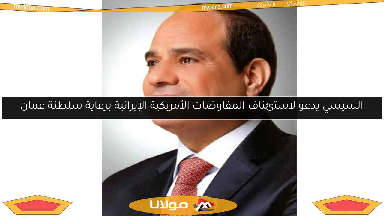 السيسي يدعو لاستئناف المفاوضات الأمريكية الإيرانية برعاية سلطنة عمان