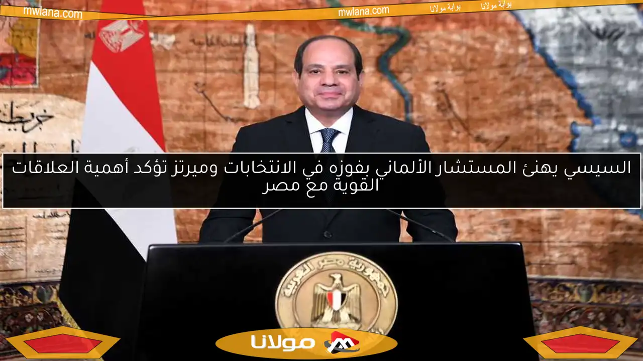 السيسي يهنئ المستشار الألماني بفوزه في الانتخابات وميرتز تؤكد أهمية العلاقات القوية مع مصر