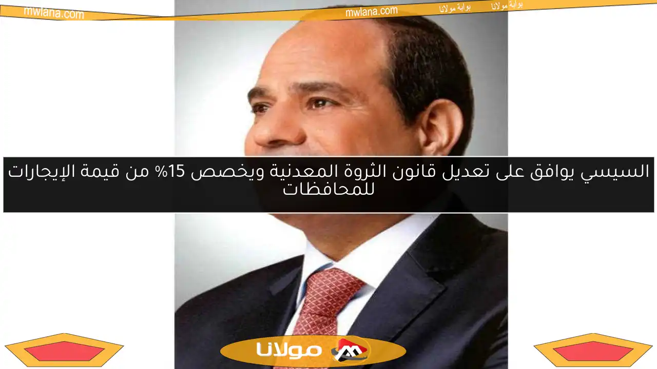 السيسي يوافق على تعديل قانون الثروة المعدنية ويخصص 15% من قيمة الإيجارات للمحافظات