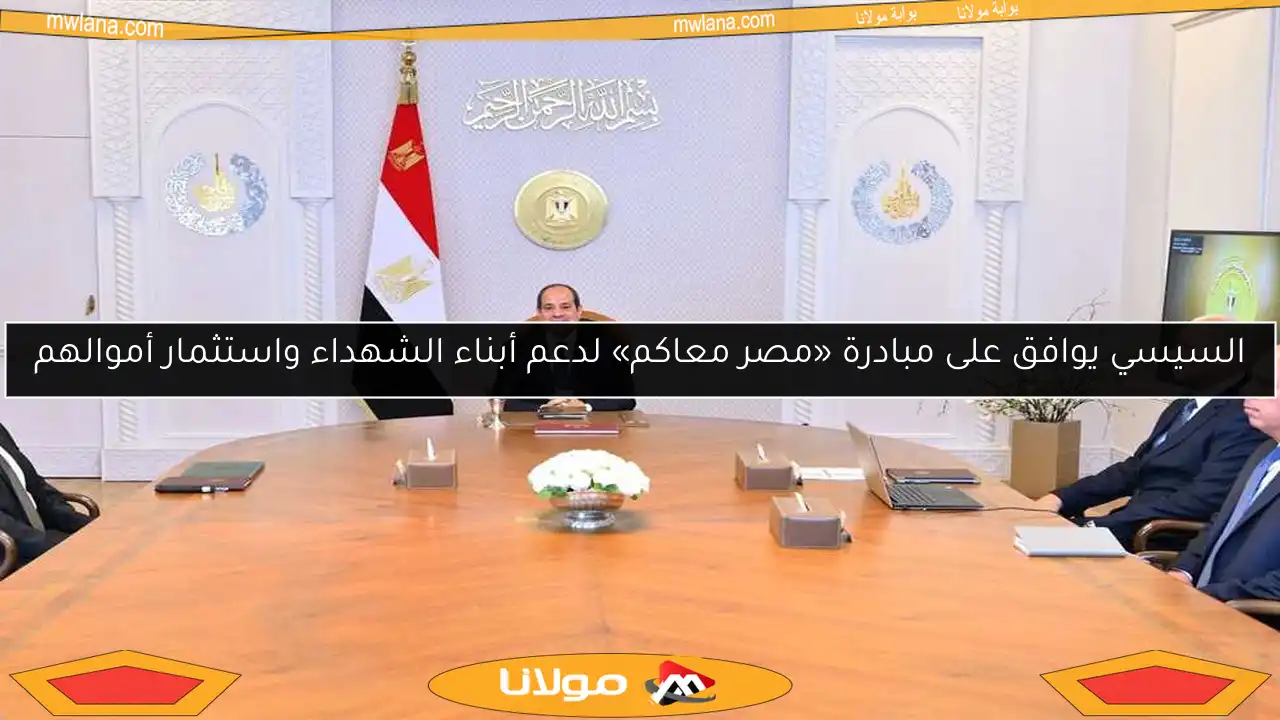 السيسي يوافق على مبادرة «مصر معاكم» لدعم أبناء الشهداء واستثمار أموالهم