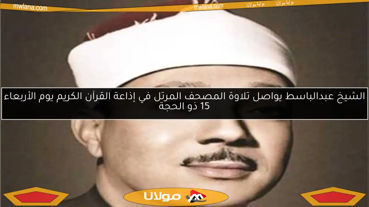 الشيخ عبدالباسط يواصل تلاوة المصحف المرتل في إذاعة القرآن الكريم يوم الأربعاء 15 ذو الحجة