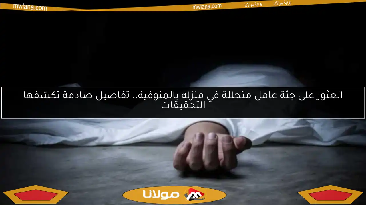 العثور على جثة عامل متحللة في منزله بالمنوفية.. تفاصيل صادمة تكشفها التحقيقات