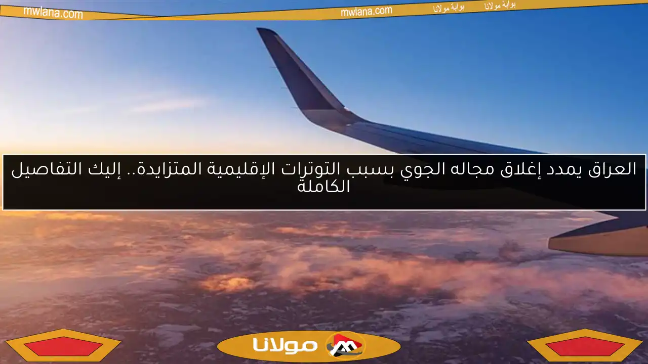 العراق يمدد إغلاق مجاله الجوي بسبب التوترات الإقليمية المتزايدة.. إليك التفاصيل الكاملة
